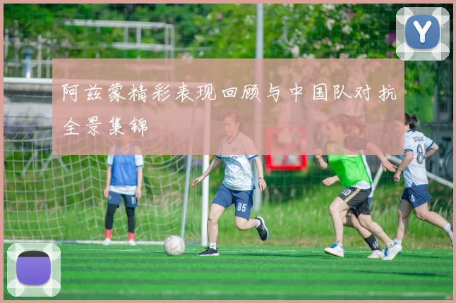 阿兹蒙精彩表现回顾与中国队对抗全景集锦
