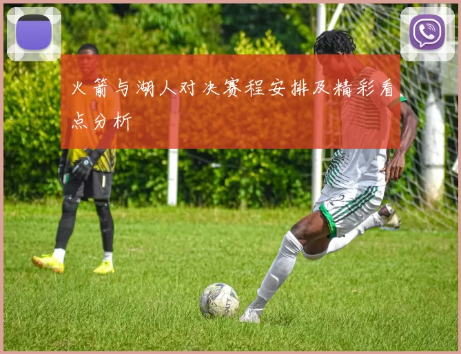 火箭与湖人对决赛程安排及精彩看点分析