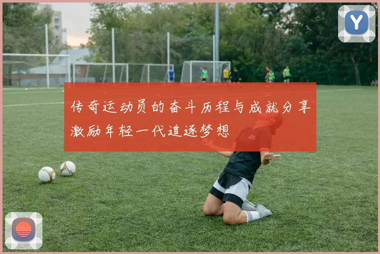传奇运动员的奋斗历程与成就分享激励年轻一代追逐梦想