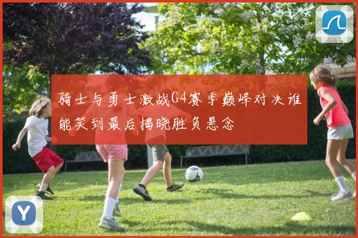 骑士与勇士激战G4赛季巅峰对决谁能笑到最后揭晓胜负悬念