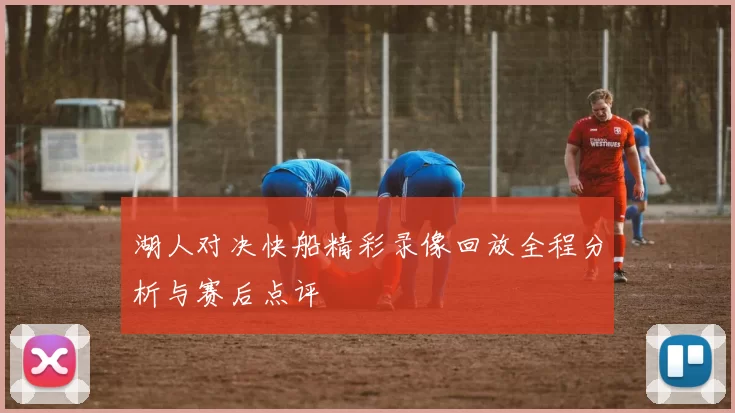 湖人对决快船精彩录像回放全程分析与赛后点评