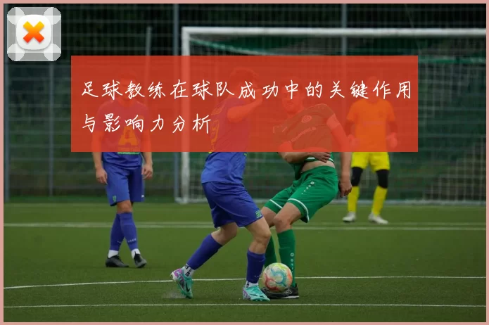 足球教练在球队成功中的关键作用与影响力分析