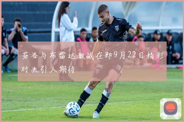芬洛与布雷达激战在即9月22日精彩对决引人期待