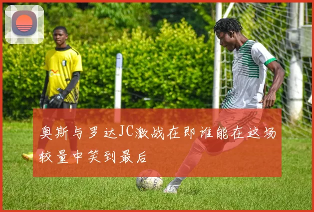 奥斯与罗达JC激战在即谁能在这场较量中笑到最后