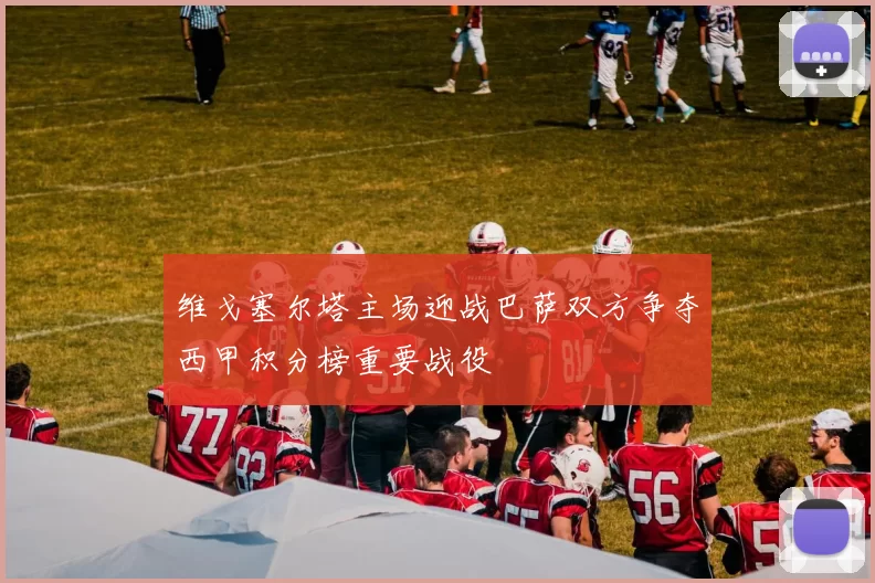维戈塞尔塔主场迎战巴萨双方争夺西甲积分榜重要战役