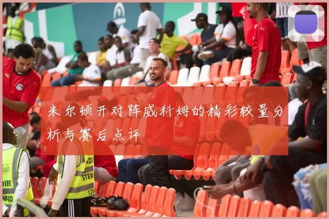 米尔顿开对阵威科姆的精彩较量分析与赛后点评