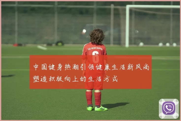 中国健身热潮引领健康生活新风尚塑造积极向上的生活方式