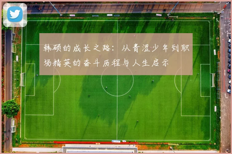韩硕的成长之路：从青涩少年到职场精英的奋斗历程与人生启示