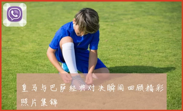 皇马与巴萨经典对决瞬间回顾精彩照片集锦