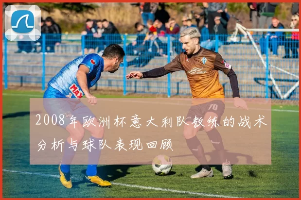2008年欧洲杯意大利队教练的战术分析与球队表现回顾