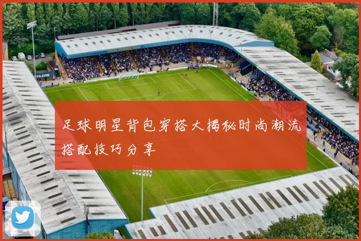 足球明星背包穿搭大揭秘时尚潮流搭配技巧分享