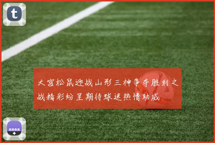大宫松鼠迎战山形三神争夺胜利之战精彩纷呈期待球迷热情助威