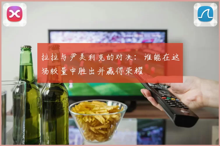 拉拉与尹美利克的对决：谁能在这场较量中胜出并赢得荣耀
